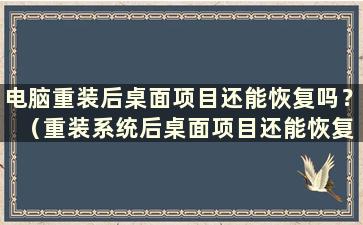 电脑重装后桌面项目还能恢复吗？ （重装系统后桌面项目还能恢复吗？）